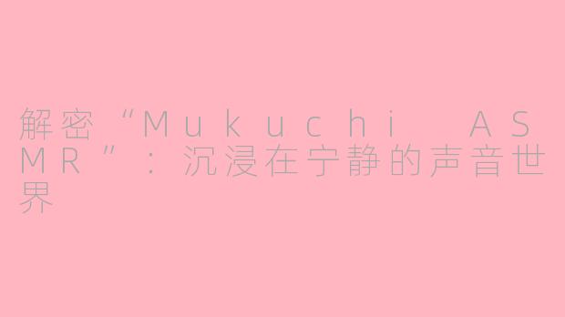 解密“Mukuchi ASMR”：沉浸在宁静的声音世界