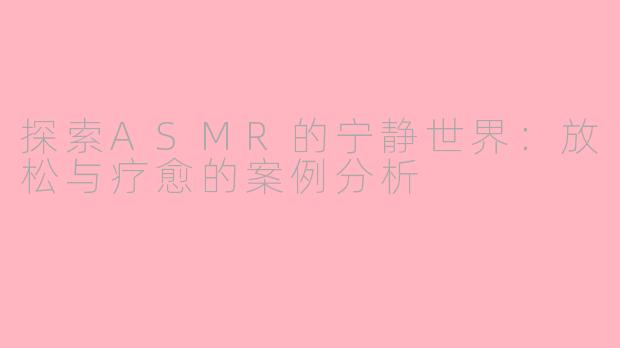 探索ASMR的宁静世界：放松与疗愈的案例分析