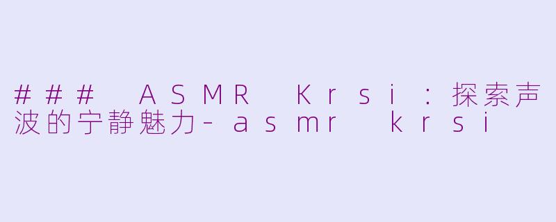 ### ASMR Krsi：探索声波的宁静魅力-asmr krsi
