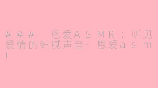### 恩爱ASMR：听见爱情的细腻声音-恩爱asmr