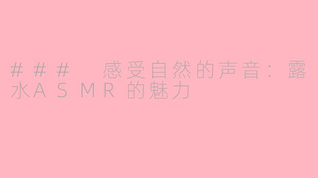 ### 感受自然的声音：露水ASMR的魅力