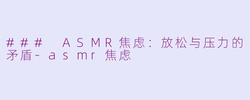 ### ASMR焦虑：放松与压力的矛盾-asmr焦虑