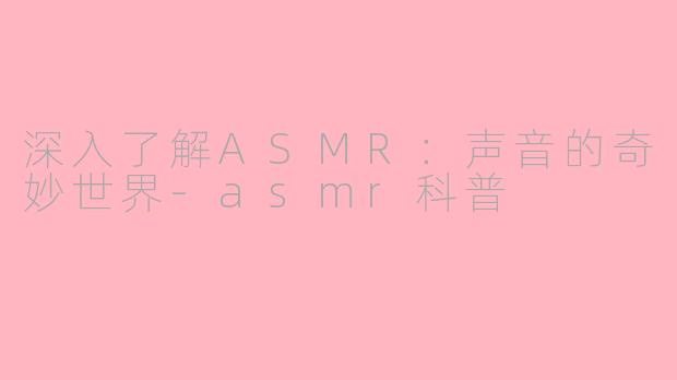 深入了解ASMR：声音的奇妙世界-asmr科普