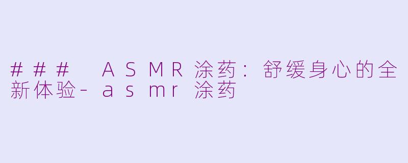 ### ASMR涂药：舒缓身心的全新体验-asmr涂药