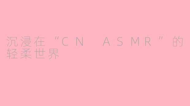 沉浸在“CN ASMR”的轻柔世界
