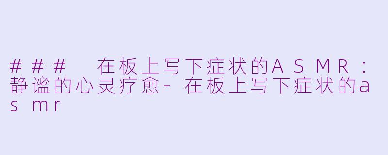 ### 在板上写下症状的ASMR：静谧的心灵疗愈-在板上写下症状的asmr
