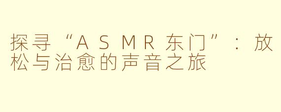 探寻“ASMR东门”：放松与治愈的声音之旅