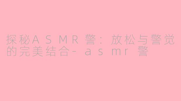 探秘ASMR警：放松与警觉的完美结合-asmr警