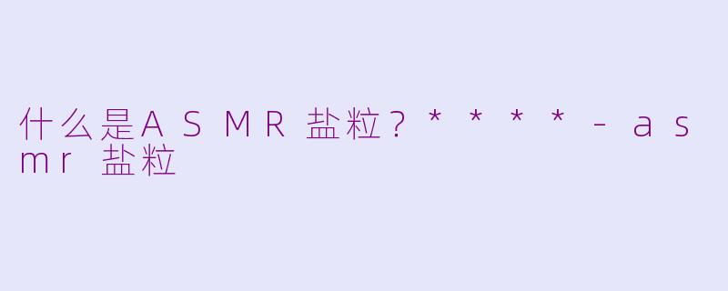 什么是ASMR盐粒？****