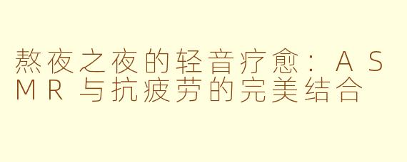 熬夜之夜的轻音疗愈：ASMR与抗疲劳的完美结合