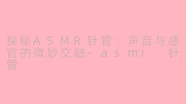 探秘ASMR针管：声音与感官的微妙交融-asmr 针管
