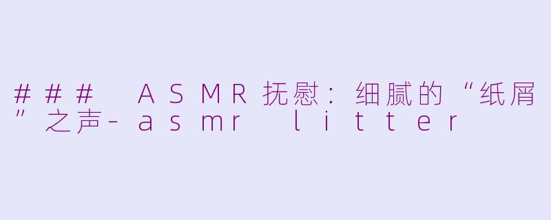 ### ASMR抚慰：细腻的“纸屑”之声-asmr litter