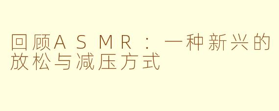 回顾ASMR：一种新兴的放松与减压方式