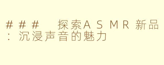 ### 探索ASMR新品：沉浸声音的魅力
