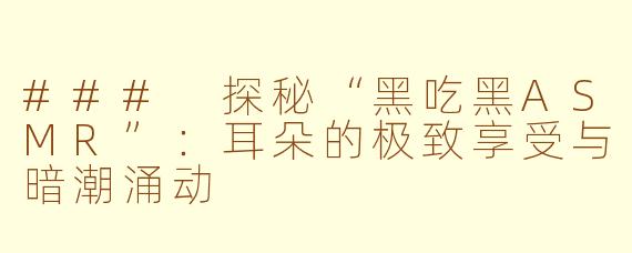 ### 探秘“黑吃黑ASMR”：耳朵的极致享受与暗潮涌动