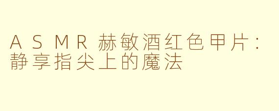 ASMR赫敏酒红色甲片：静享指尖上的魔法