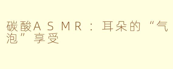 碳酸ASMR：耳朵的“气泡”享受
