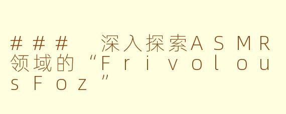 ### 深入探索ASMR领域的“FrivolousFoz”