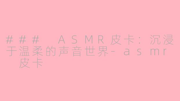 ### ASMR皮卡：沉浸于温柔的声音世界-asmr 皮卡
