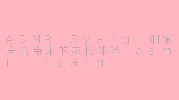 ASMR Syang：细腻声音带来的放松体验-asmr  syang