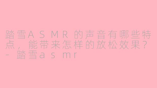踏雪ASMR的声音有哪些特点，能带来怎样的放松效果？-踏雪asmr