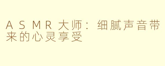 ASMR大师：细腻声音带来的心灵享受