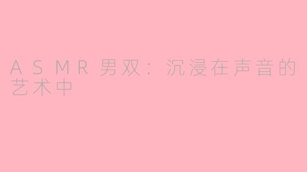 ASMR男双：沉浸在声音的艺术中