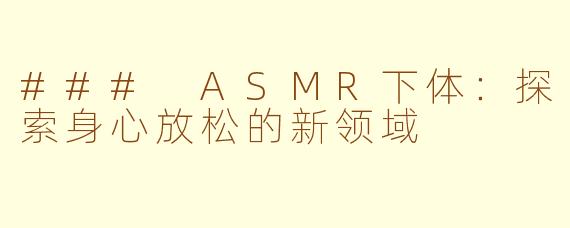### ASMR下体：探索身心放松的新领域