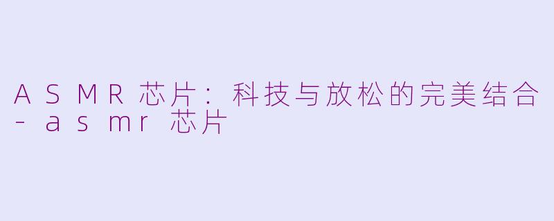 ASMR芯片：科技与放松的完美结合-asmr芯片