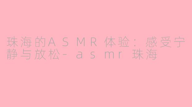 珠海的ASMR体验：感受宁静与放松-asmr珠海
