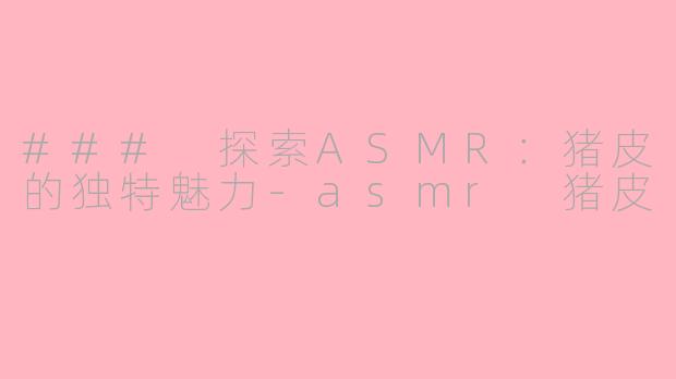 ### 探索ASMR：猪皮的独特魅力-asmr 猪皮