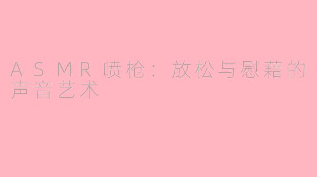 ASMR喷枪：放松与慰藉的声音艺术