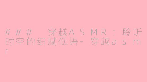### 穿越ASMR：聆听时空的细腻低语-穿越asmr