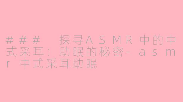 ### 探寻ASMR中的中式采耳：助眠的秘密-asmr中式采耳助眠