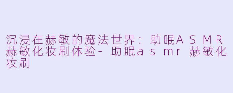 沉浸在赫敏的魔法世界：助眠ASMR赫敏化妆刷体验-助眠asmr赫敏化妆刷