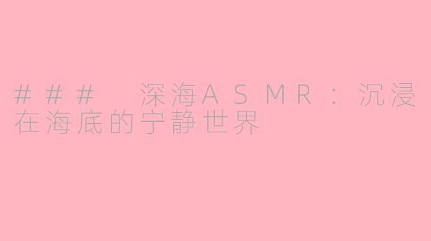 ### 深海ASMR：沉浸在海底的宁静世界