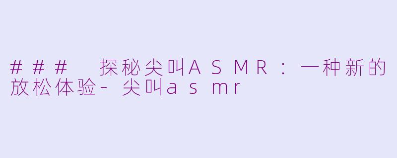 ### 探秘尖叫ASMR：一种新的放松体验-尖叫asmr