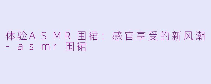 体验ASMR围裙：感官享受的新风潮-asmr围裙