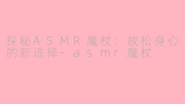 探秘ASMR魔杖：放松身心的新选择-asmr魔杖