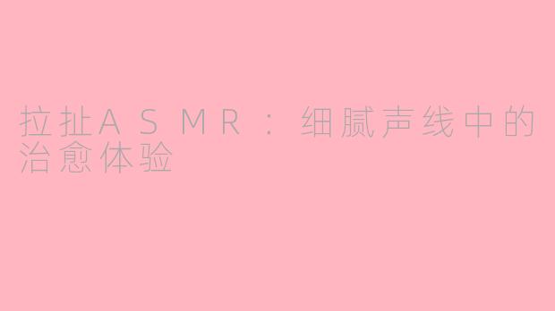 拉扯ASMR：细腻声线中的治愈体验