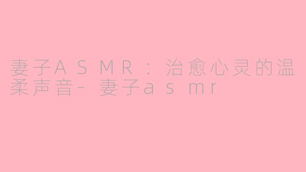 妻子ASMR：治愈心灵的温柔声音-妻子asmr