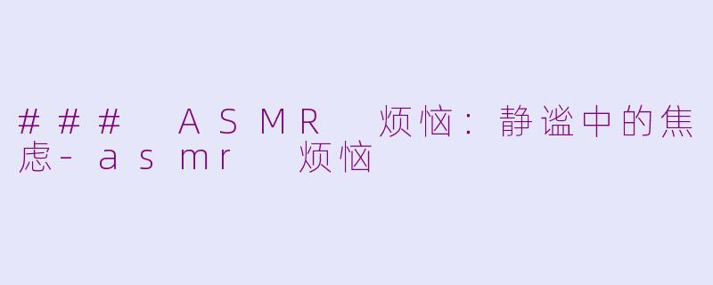 ### ASMR 烦恼：静谧中的焦虑-asmr 烦恼