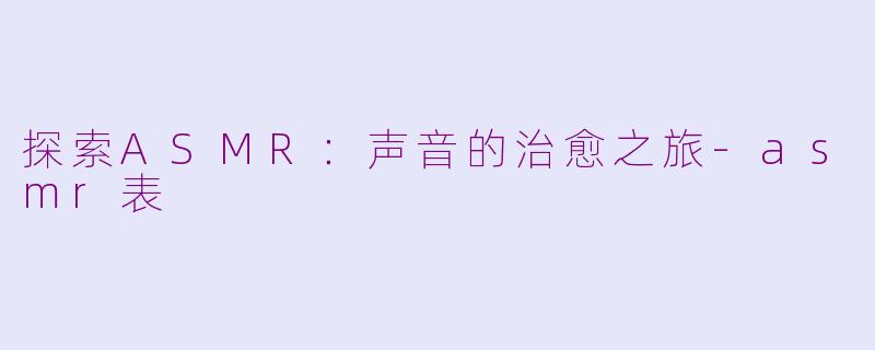 探索ASMR：声音的治愈之旅-asmr表