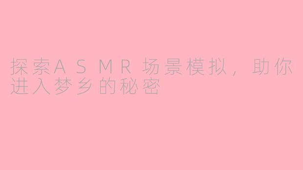 探索ASMR场景模拟，助你进入梦乡的秘密