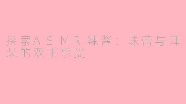 探索ASMR辣酱：味蕾与耳朵的双重享受