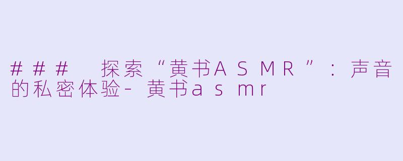 ### 探索“黄书ASMR”：声音的私密体验-黄书asmr