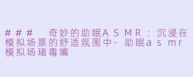 ### 奇妙的助眠ASMR：沉浸在模拟场景的舒适氛围中-助眠asmr模拟场琽毒嘴