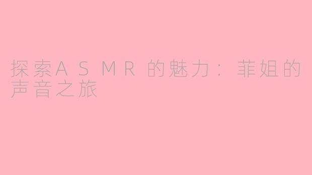 探索ASMR的魅力：菲姐的声音之旅