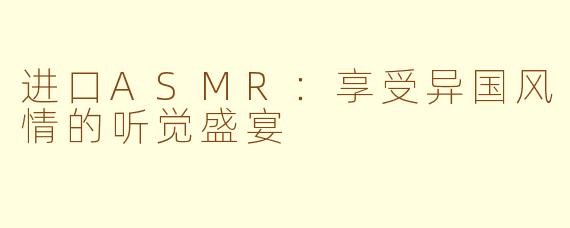 进口ASMR：享受异国风情的听觉盛宴