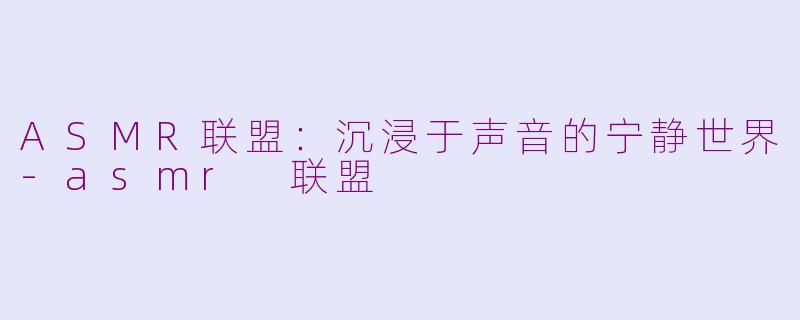 ASMR联盟：沉浸于声音的宁静世界-asmr 联盟